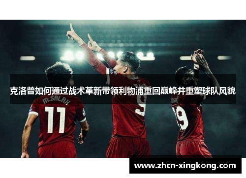 克洛普如何通过战术革新带领利物浦重回巅峰并重塑球队风貌 克洛普如何通过战术革新带领利物浦重回巅峰并重塑球队风貌