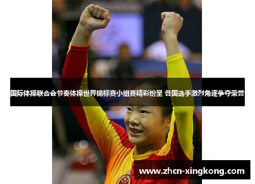 国际体操联合会节奏体操世界锦标赛小组赛精彩纷呈 各国选手激烈角逐争夺荣誉 国际体操联合会节奏体操世界锦标赛小组赛精彩纷呈 各国选手激烈角逐争夺荣誉