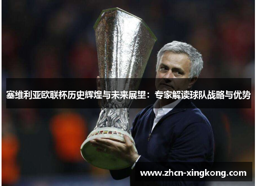 塞维利亚欧联杯历史辉煌与未来展望:专家解读球队战略与优势 塞维利亚欧联杯历史辉煌与未来展望:专家解读球队战略与优势