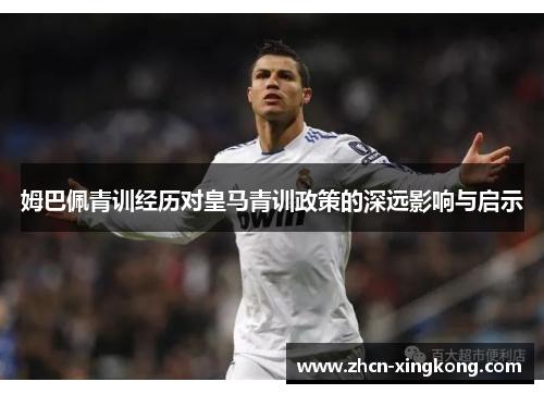 姆巴佩青训经历对皇马青训政策的深远影响与启示 姆巴佩青训经历对皇马青训政策的深远影响与启示