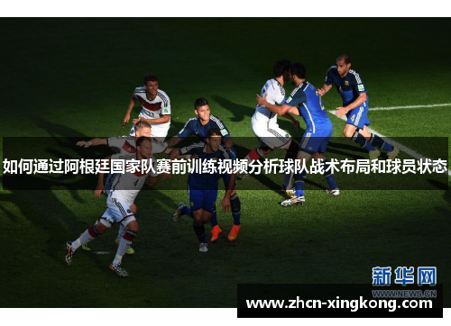 如何通过阿根廷国家队赛前训练视频分析球队战术布局和球员状态 如何通过阿根廷国家队赛前训练视频分析球队战术布局和球员状态