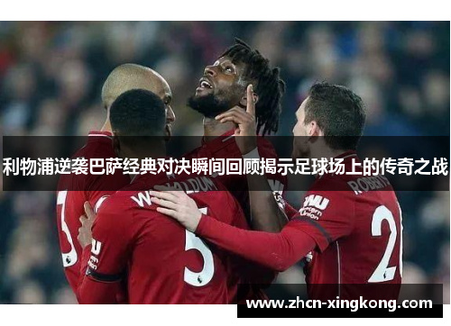 利物浦逆袭巴萨经典对决瞬间回顾揭示足球场上的传奇之战 利物浦逆袭巴萨经典对决瞬间回顾揭示足球场上的传奇之战