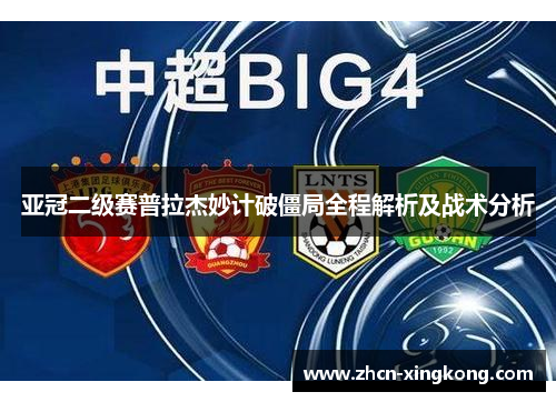 亚冠二级赛普拉杰妙计破僵局全程解析及战术分析 亚冠二级赛普拉杰妙计破僵局全程解析及战术分析