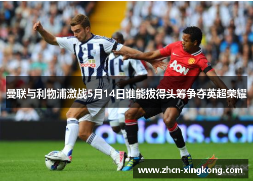 曼联与利物浦激战5月14日谁能拔得头筹争夺英超荣耀 曼联与利物浦激战5月14日谁能拔得头筹争夺英超荣耀