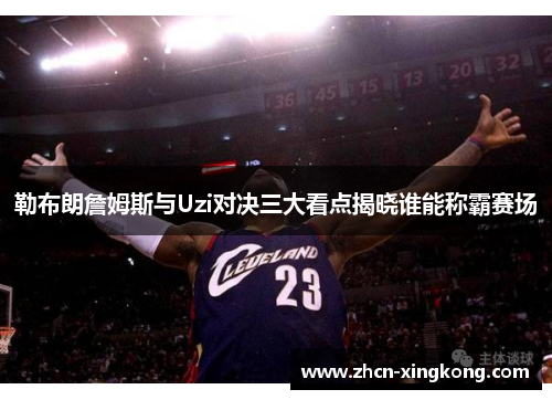 勒布朗詹姆斯与Uzi对决三大看点揭晓谁能称霸赛场 勒布朗詹姆斯与Uzi对决三大看点揭晓谁能称霸赛场