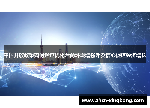 中国开放政策如何通过优化营商环境增强外资信心促进经济增长 中国开放政策如何通过优化营商环境增强外资信心促进经济增长