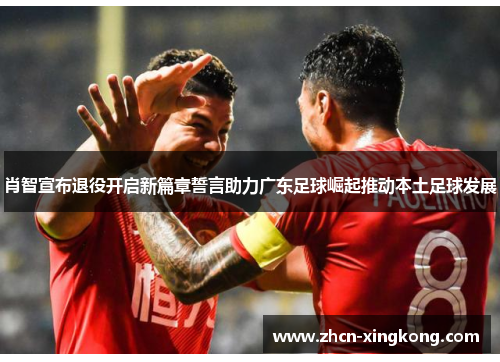 肖智宣布退役开启新篇章誓言助力广东足球崛起推动本土足球发展 肖智宣布退役开启新篇章誓言助力广东足球崛起推动本土足球发展