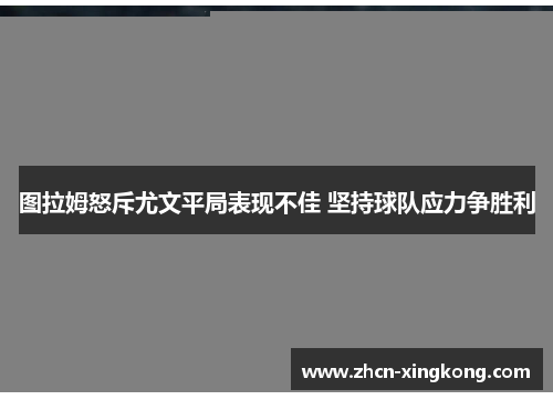 图拉姆怒斥尤文平局表现不佳 坚持球队应力争胜利 图拉姆怒斥尤文平局表现不佳 坚持球队应力争胜利