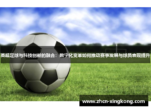 英超足球与科技创新的融合:数字化变革如何推动赛事发展与球员表现提升 英超足球与科技创新的融合:数字化变革如何推动赛事发展与球员表现提升
