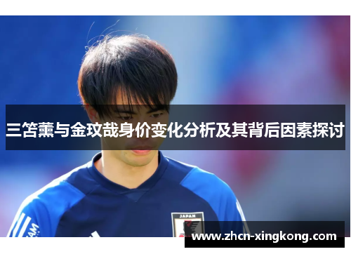 三笘薰与金玟哉身价变化分析及其背后因素探讨 三笘薰与金玟哉身价变化分析及其背后因素探讨