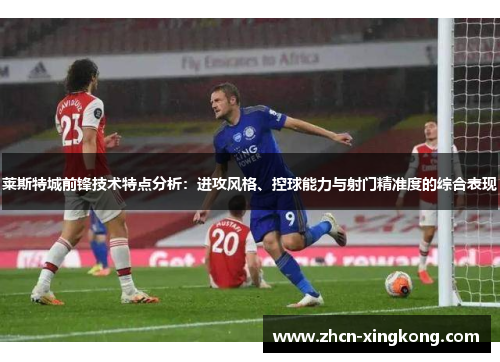 莱斯特城前锋技术特点分析:进攻风格、控球能力与射门精准度的综合表现 莱斯特城前锋技术特点分析:进攻风格、控球能力与射门精准度的综合表现