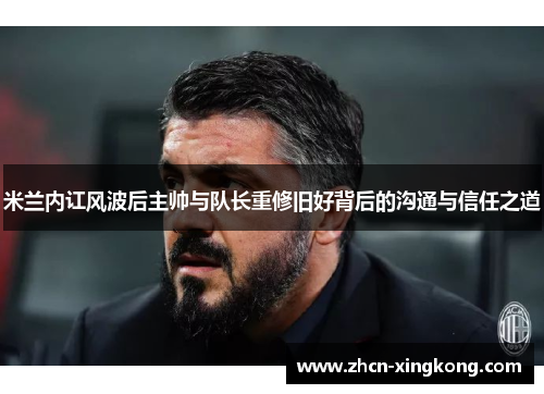 米兰内讧风波后主帅与队长重修旧好背后的沟通与信任之道