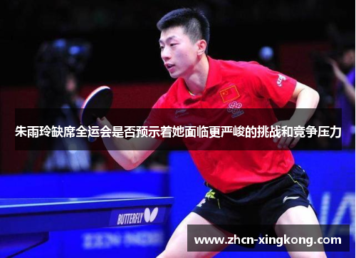 朱雨玲缺席全运会是否预示着她面临更严峻的挑战和竞争压力 朱雨玲缺席全运会是否预示着她面临更严峻的挑战和竞争压力