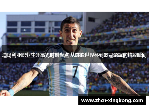 迪玛利亚职业生涯高光时刻盘点 从巅峰世界杯到欧冠荣耀的精彩瞬间 迪玛利亚职业生涯高光时刻盘点 从巅峰世界杯到欧冠荣耀的精彩瞬间
