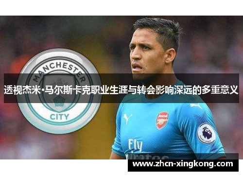 透视杰米·马尔斯卡克职业生涯与转会影响深远的多重意义 透视杰米·马尔斯卡克职业生涯与转会影响深远的多重意义