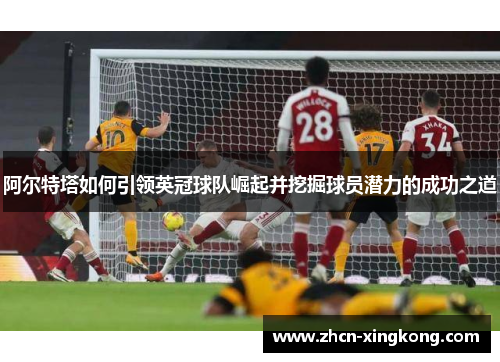 阿尔特塔如何引领英冠球队崛起并挖掘球员潜力的成功之道 阿尔特塔如何引领英冠球队崛起并挖掘球员潜力的成功之道