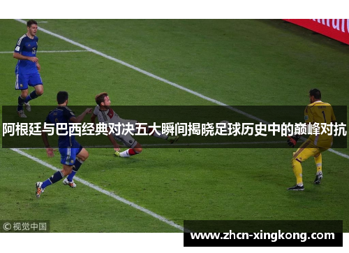 阿根廷与巴西经典对决五大瞬间揭晓足球历史中的巅峰对抗