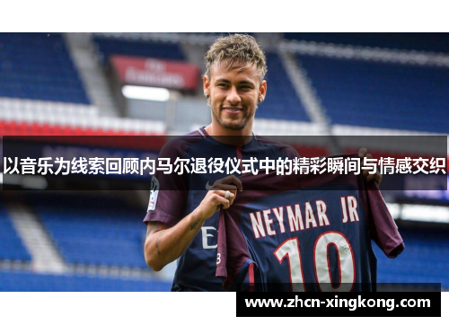 以音乐为线索回顾内马尔退役仪式中的精彩瞬间与情感交织