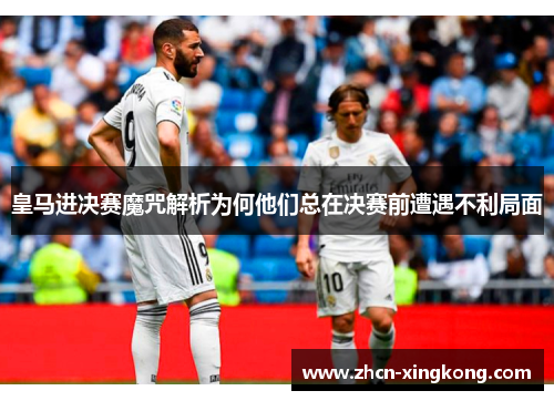 皇马进决赛魔咒解析为何他们总在决赛前遭遇不利局面 皇马进决赛魔咒解析为何他们总在决赛前遭遇不利局面