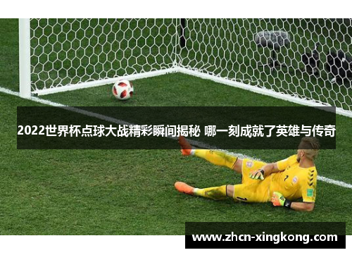 2022世界杯点球大战精彩瞬间揭秘 哪一刻成就了英雄与传奇 2022世界杯点球大战精彩瞬间揭秘 哪一刻成就了英雄与传奇