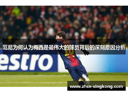 范尼为何认为梅西是最伟大的球员背后的深刻原因分析 范尼为何认为梅西是最伟大的球员背后的深刻原因分析