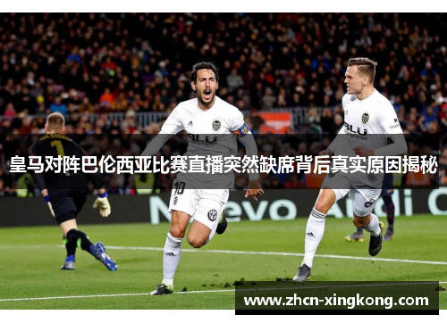 皇马对阵巴伦西亚比赛直播突然缺席背后真实原因揭秘 皇马对阵巴伦西亚比赛直播突然缺席背后真实原因揭秘