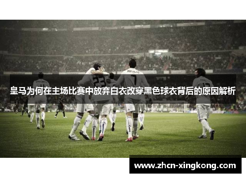 皇马为何在主场比赛中放弃白衣改穿黑色球衣背后的原因解析