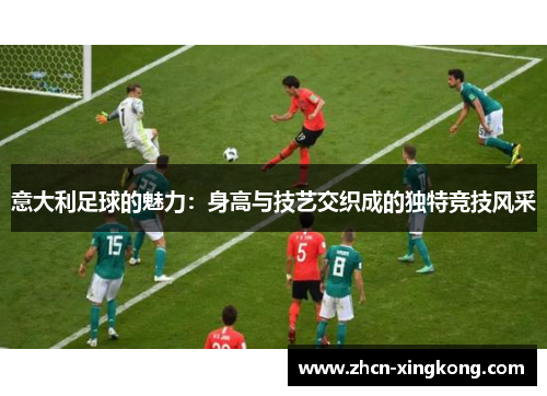 意大利足球的魅力：身高与技艺交织成的独特竞技风采