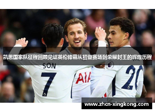 凯恩国家队征程回顾见证英伦锋霸从初登赛场到荣耀封王的辉煌历程