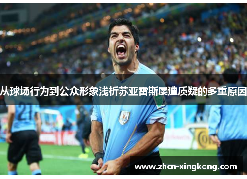 从球场行为到公众形象浅析苏亚雷斯屡遭质疑的多重原因