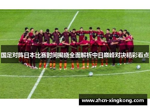 国足对阵日本比赛时间揭晓全面解析中日巅峰对决精彩看点 国足对阵日本比赛时间揭晓全面解析中日巅峰对决精彩看点