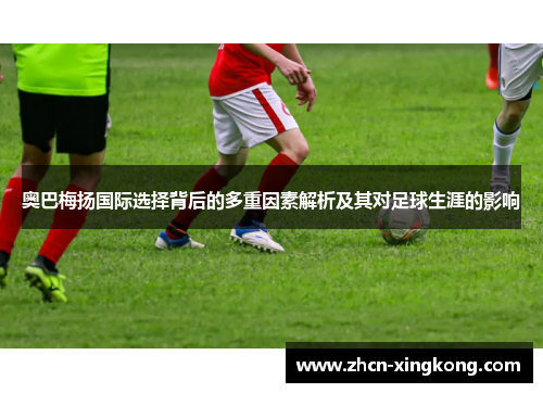 奥巴梅扬国际选择背后的多重因素解析及其对足球生涯的影响 奥巴梅扬国际选择背后的多重因素解析及其对足球生涯的影响