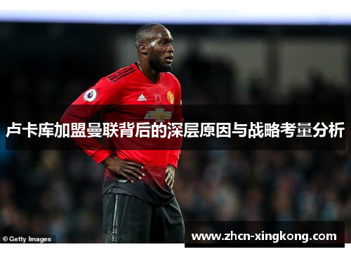 卢卡库加盟曼联背后的深层原因与战略考量分析