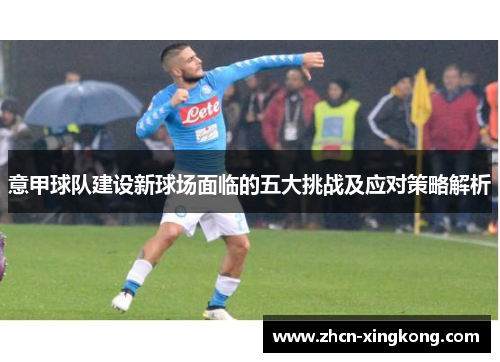 意甲球队建设新球场面临的五大挑战及应对策略解析