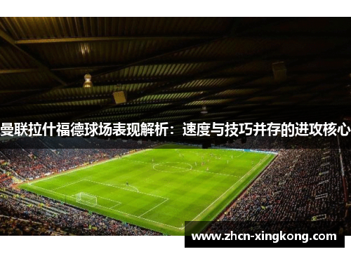 曼联拉什福德球场表现解析：速度与技巧并存的进攻核心