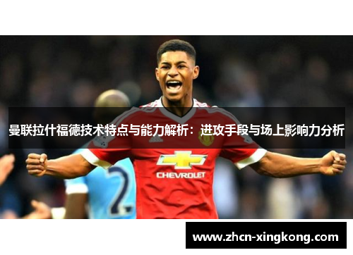 曼联拉什福德技术特点与能力解析：进攻手段与场上影响力分析