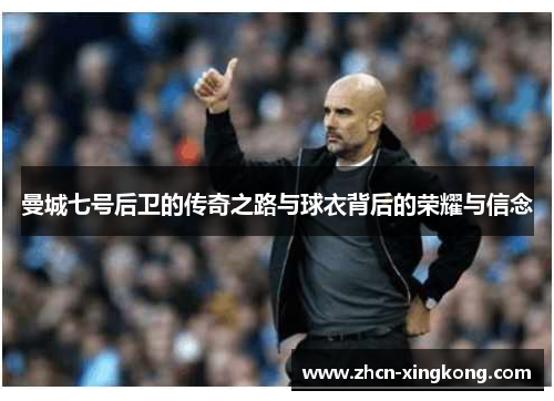 曼城七号后卫的传奇之路与球衣背后的荣耀与信念 曼城七号后卫的传奇之路与球衣背后的荣耀与信念