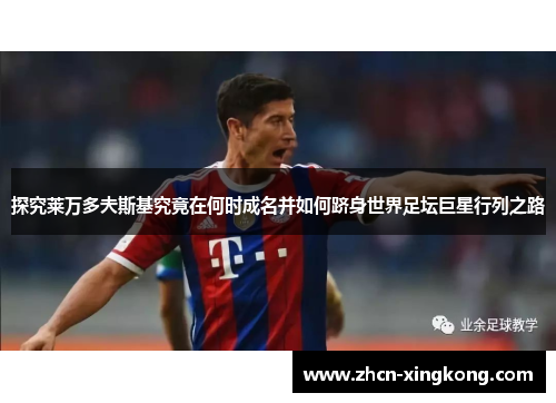 探究莱万多夫斯基究竟在何时成名并如何跻身世界足坛巨星行列之路